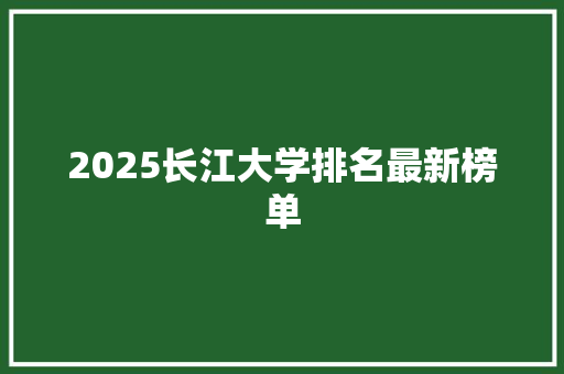 2025长江大学排名最新榜单