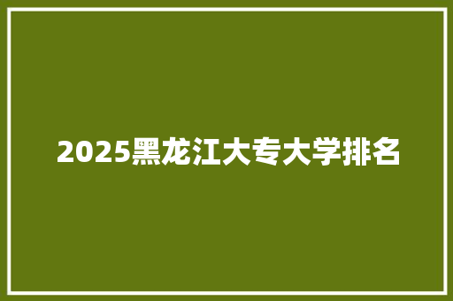 2025黑龙江大专大学排名