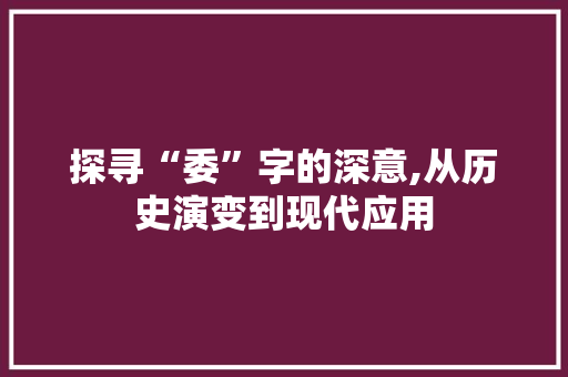 探寻“委”字的深意,从历史演变到现代应用