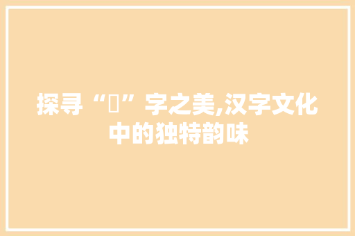 探寻“嫑”字之美,汉字文化中的独特韵味