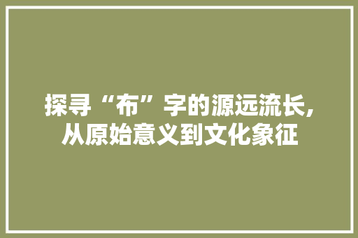 探寻“布”字的源远流长,从原始意义到文化象征