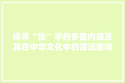 探寻“张”字的多重内涵及其在中华文化中的深远影响