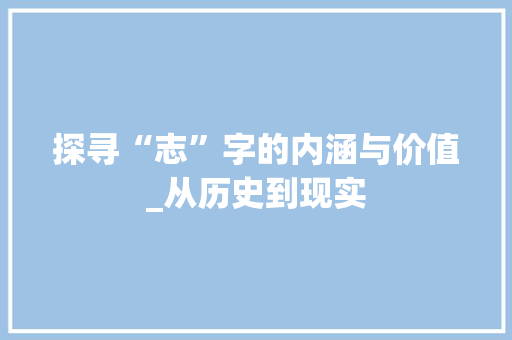 探寻“志”字的内涵与价值_从历史到现实