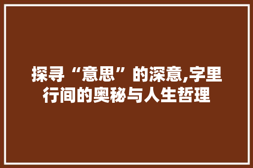 探寻“意思”的深意,字里行间的奥秘与人生哲理