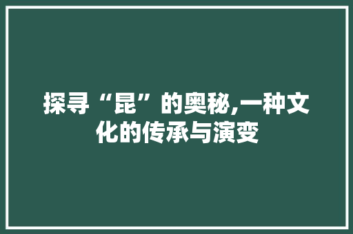 探寻“昆”的奥秘,一种文化的传承与演变