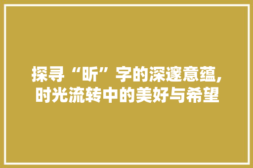探寻“昕”字的深邃意蕴,时光流转中的美好与希望