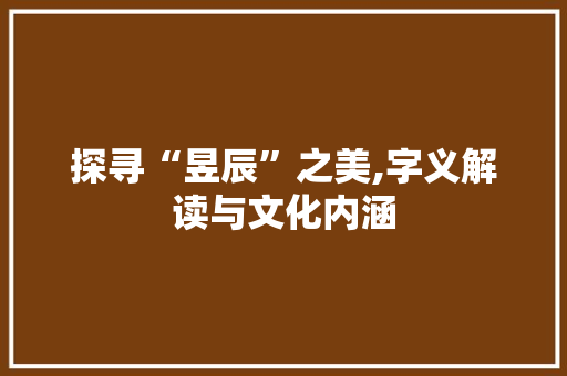探寻“昱辰”之美,字义解读与文化内涵