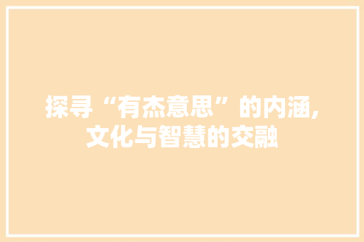 探寻“有杰意思”的内涵,文化与智慧的交融