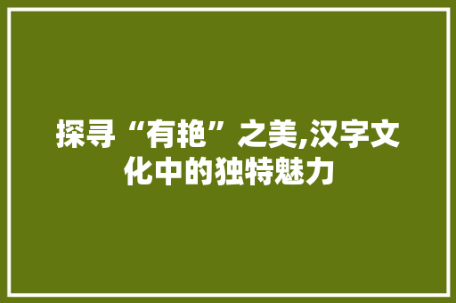 探寻“有艳”之美,汉字文化中的独特魅力