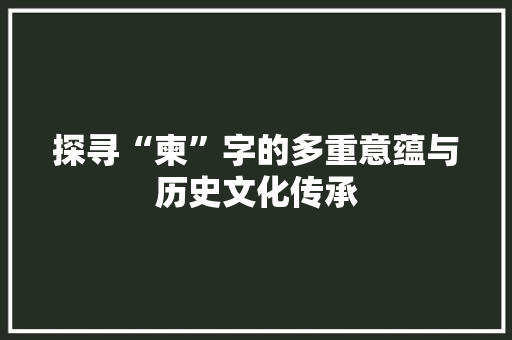 探寻“柬”字的多重意蕴与历史文化传承