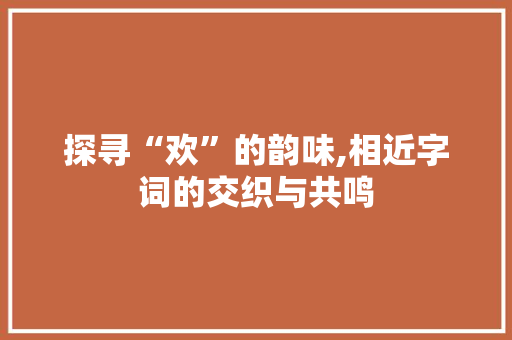 探寻“欢”的韵味,相近字词的交织与共鸣