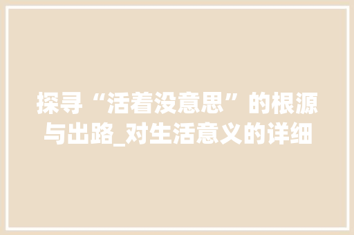 探寻“活着没意思”的根源与出路_对生活意义的详细思考