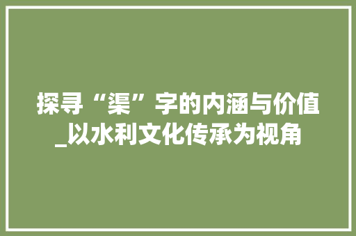 探寻“渠”字的内涵与价值_以水利文化传承为视角