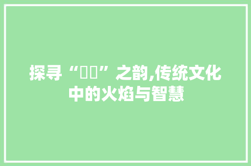 探寻“炵炵”之韵,传统文化中的火焰与智慧