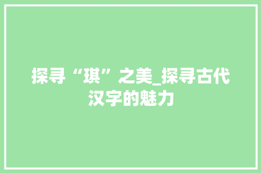 探寻“琪”之美_探寻古代汉字的魅力