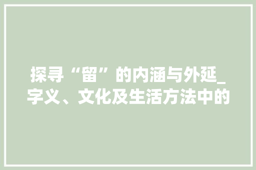 探寻“留”的内涵与外延_字义、文化及生活方法中的留