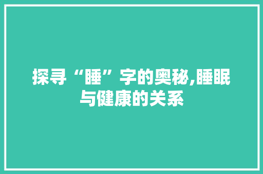 探寻“睡”字的奥秘,睡眠与健康的关系