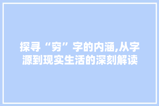 探寻“穷”字的内涵,从字源到现实生活的深刻解读