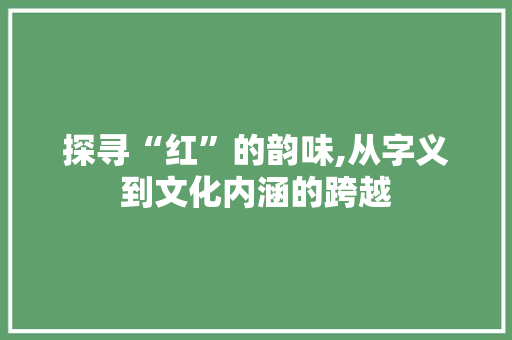 探寻“红”的韵味,从字义到文化内涵的跨越