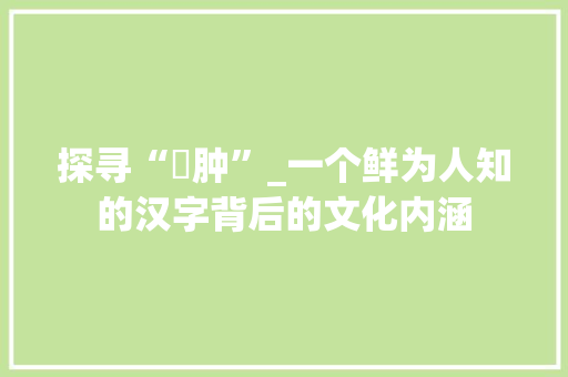 探寻“肨肿”_一个鲜为人知的汉字背后的文化内涵