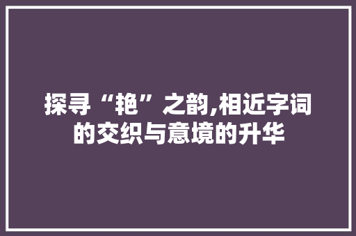 探寻“艳”之韵,相近字词的交织与意境的升华