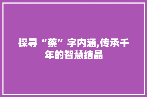 探寻“蔡”字内涵,传承千年的智慧结晶