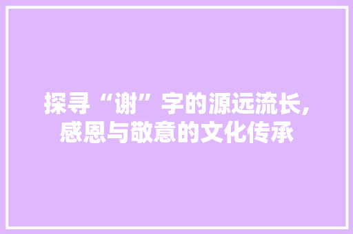 探寻“谢”字的源远流长,感恩与敬意的文化传承