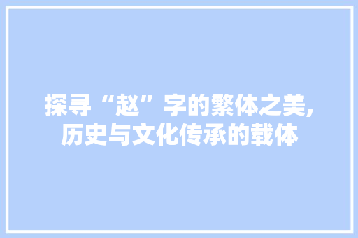 探寻“赵”字的繁体之美,历史与文化传承的载体