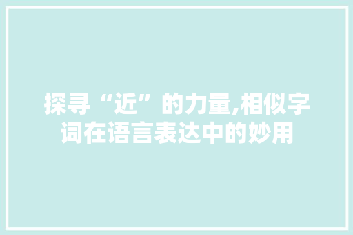 探寻“近”的力量,相似字词在语言表达中的妙用