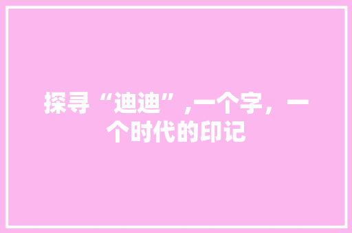 探寻“迪迪”,一个字，一个时代的印记