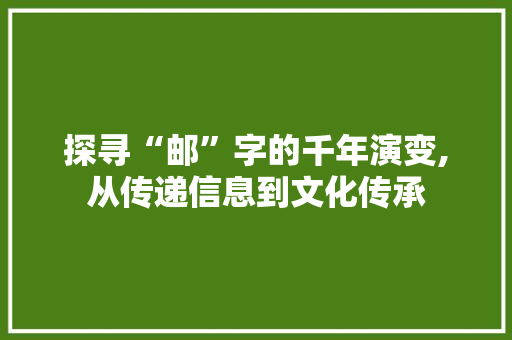 探寻“邮”字的千年演变,从传递信息到文化传承