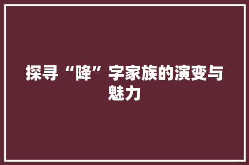 探寻“降”字家族的演变与魅力
