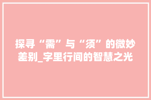 探寻“需”与“须”的微妙差别_字里行间的智慧之光
