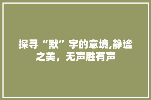 探寻“默”字的意境,静谧之美，无声胜有声