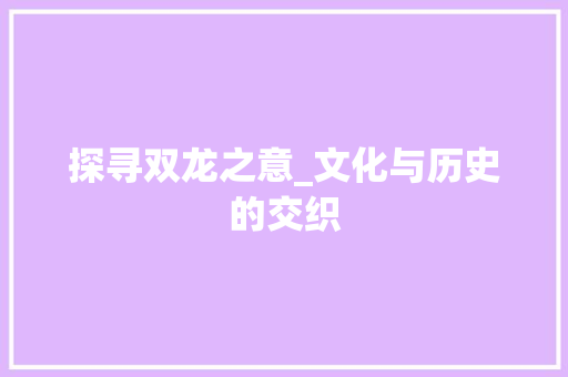 探寻双龙之意_文化与历史的交织