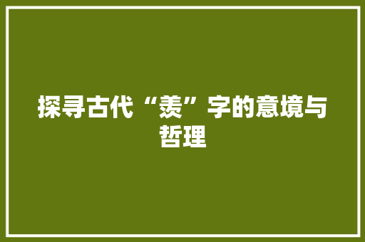 探寻古代“羡”字的意境与哲理