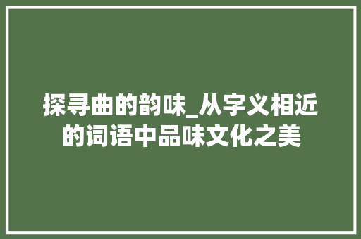 探寻曲的韵味_从字义相近的词语中品味文化之美