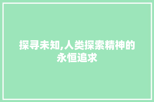 探寻未知,人类探索精神的永恒追求