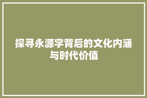 探寻永源字背后的文化内涵与时代价值