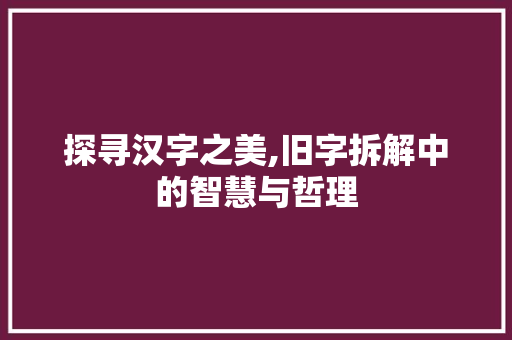 探寻汉字之美,旧字拆解中的智慧与哲理
