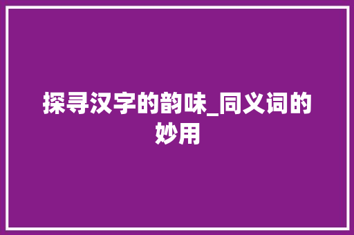 探寻汉字的韵味_同义词的妙用