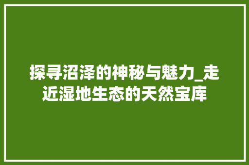 探寻沼泽的神秘与魅力_走近湿地生态的天然宝库
