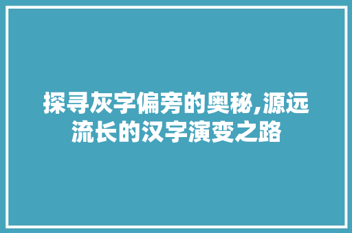 探寻灰字偏旁的奥秘,源远流长的汉字演变之路