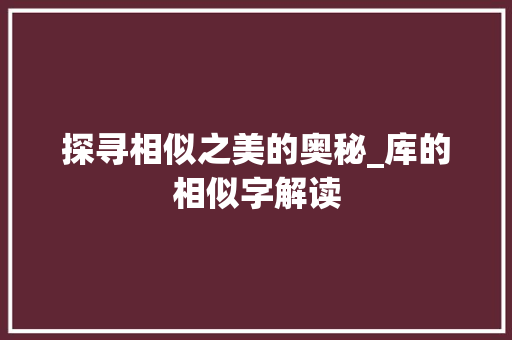 探寻相似之美的奥秘_库的相似字解读