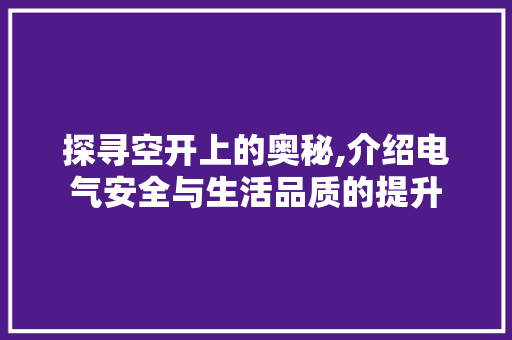 探寻空开上的奥秘,介绍电气安全与生活品质的提升