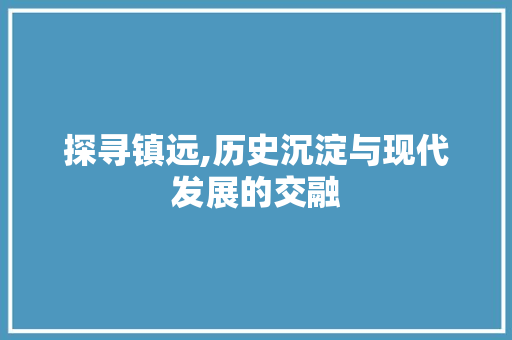 探寻镇远,历史沉淀与现代发展的交融