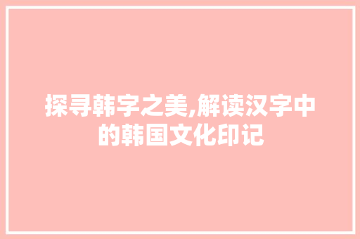 探寻韩字之美,解读汉字中的韩国文化印记