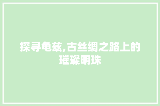 探寻龟兹,古丝绸之路上的璀璨明珠