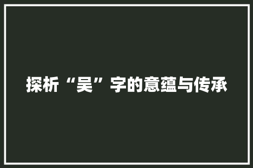 探析“吴”字的意蕴与传承