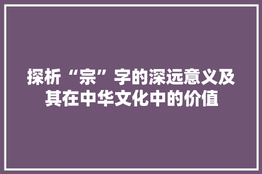 探析“宗”字的深远意义及其在中华文化中的价值